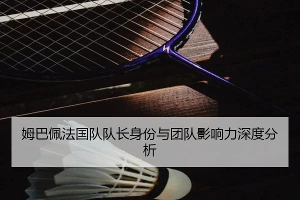 姆巴佩法国队队长身份与团队影响力深度分析